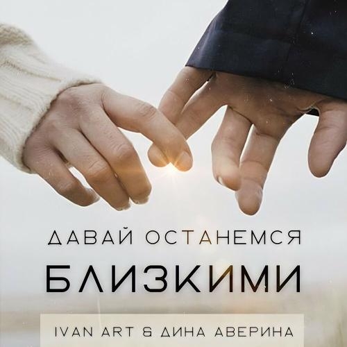 Давай останемся близкими - Ivan ART & Дина Аверина